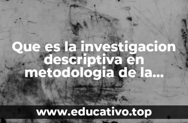 Que es la investigacion descriptiva en metodologia de la investigacion