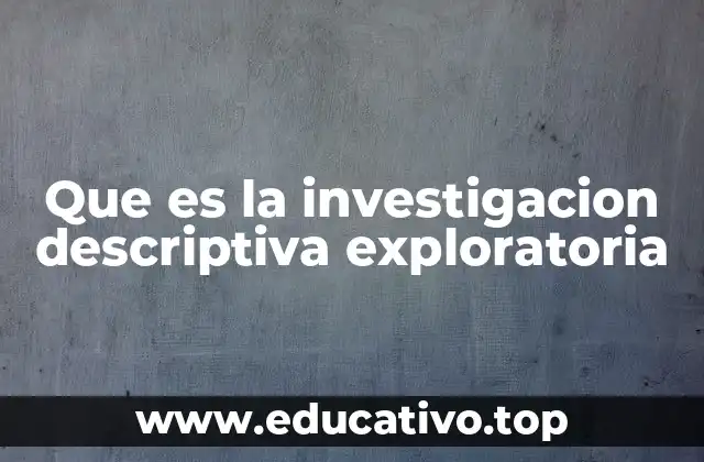 Que es la investigacion descriptiva exploratoria