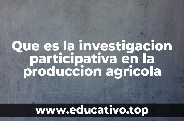 Que es la investigacion participativa en la produccion agricola