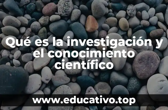 Qué es la investigación y el conocimiento científico