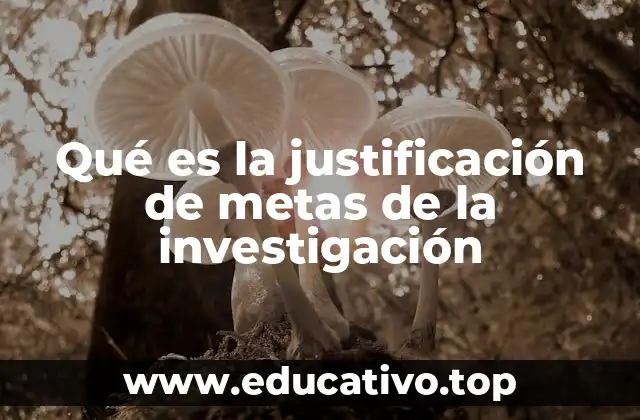 La importancia de vincular metas y justificación en un proyecto de investigación