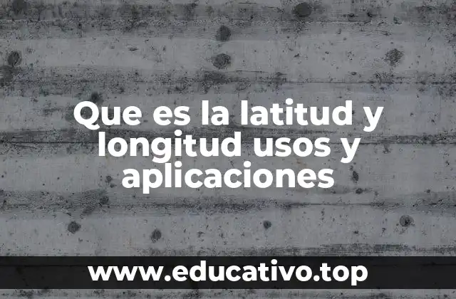 Que es la latitud y longitud usos y aplicaciones