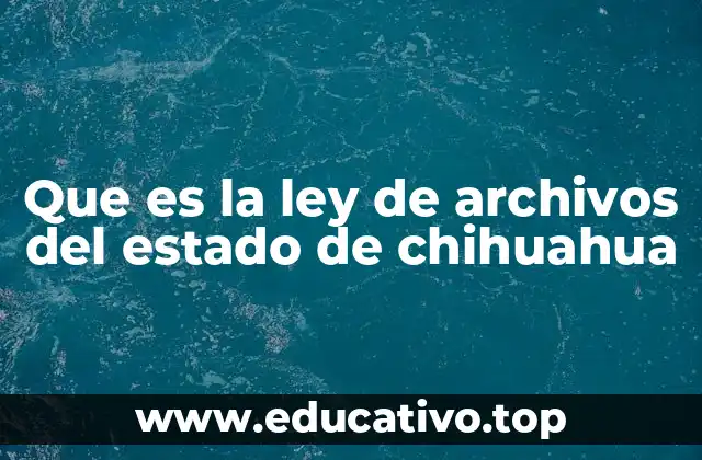 Que es la ley de archivos del estado de chihuahua