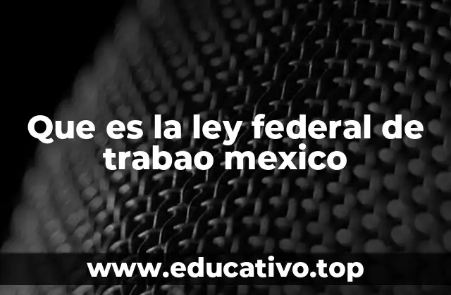Que es la ley federal de trabao mexico