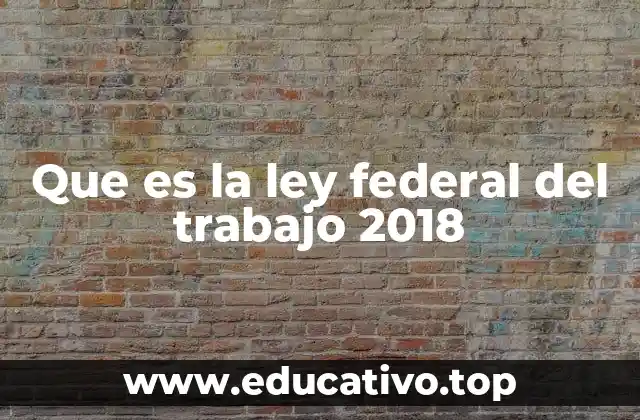 Que es la ley federal del trabajo 2018