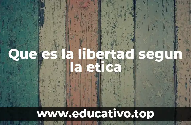 Que es la libertad segun la etica