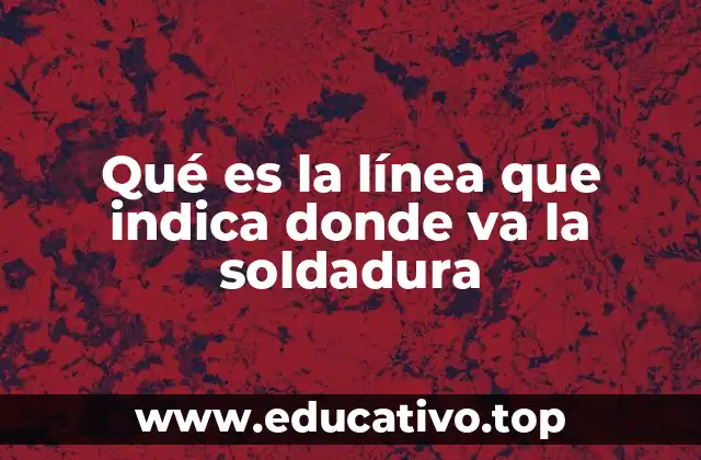 Qué es la línea que indica donde va la soldadura