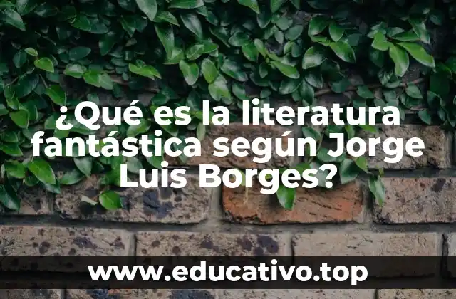 ¿Qué es la literatura fantástica según Jorge Luis Borges?