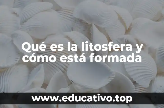 Qué es la litosfera y cómo está formada