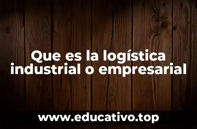 Que es la logística industrial o empresarial