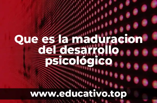 Que es la maduracion del desarrollo psicológico