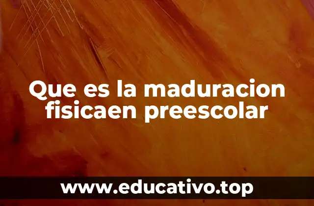 Que es la maduracion fisicaen preescolar