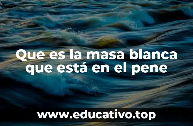 Que es la masa blanca que está en el pene