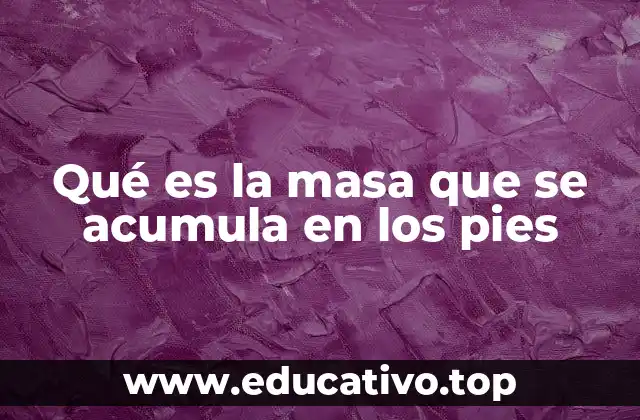 Qué es la masa que se acumula en los pies