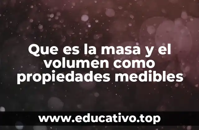 Que es la masa y el volumen como propiedades medibles