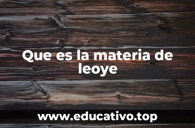 Que es la materia de leoye