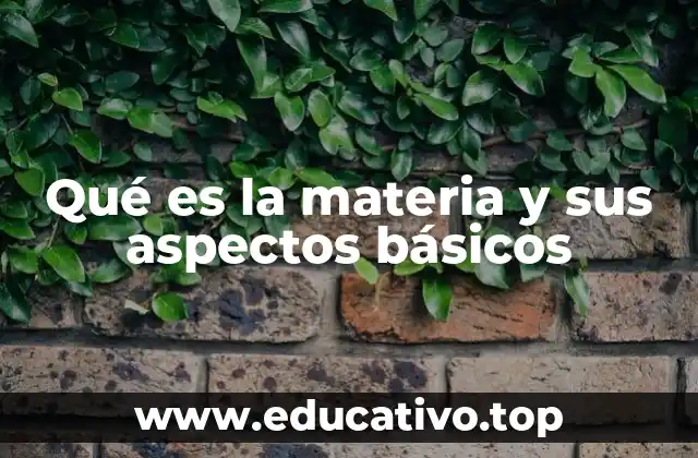 Qué es la materia y sus aspectos básicos