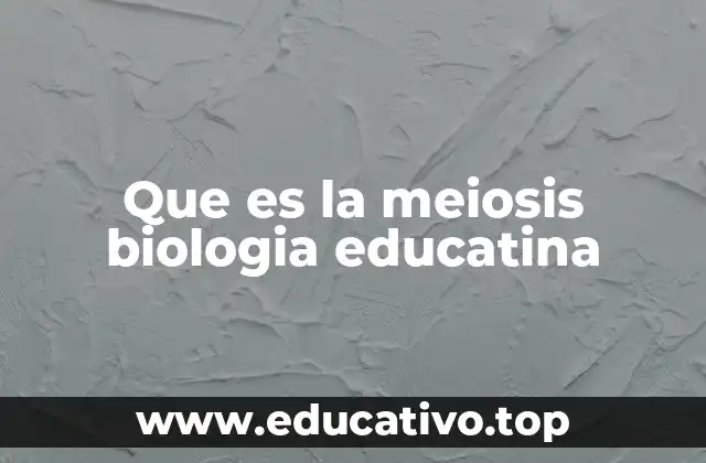 Que es la meiosis biologia educatina