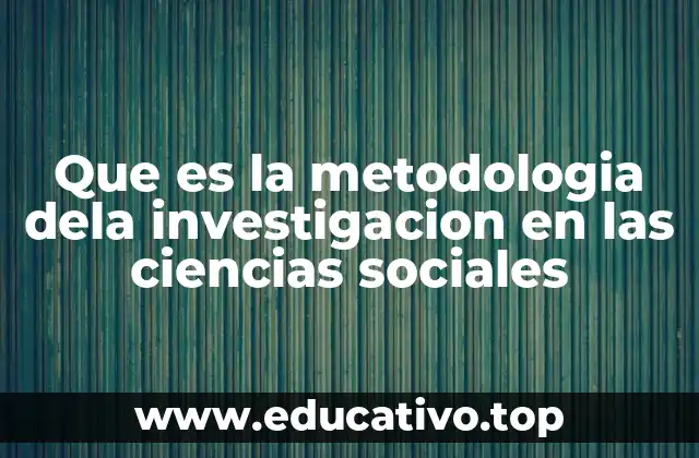 Que es la metodologia dela investigacion en las ciencias sociales