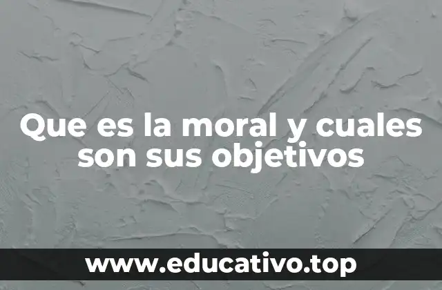 Que es la moral y cuales son sus objetivos
