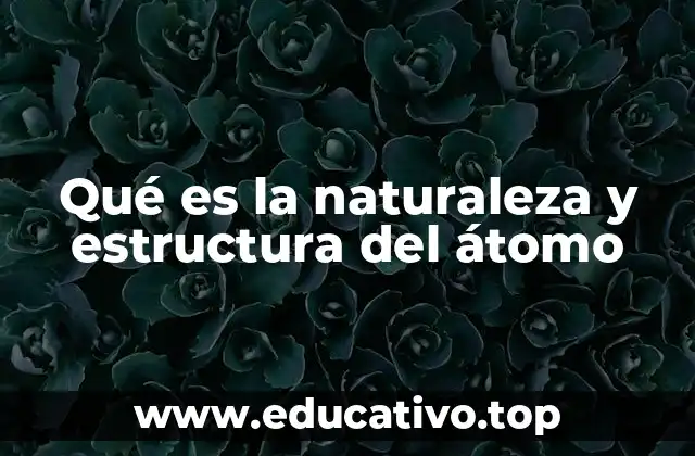 Qué es la naturaleza y estructura del átomo