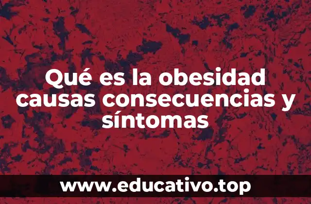 Qué es la obesidad causas consecuencias y síntomas