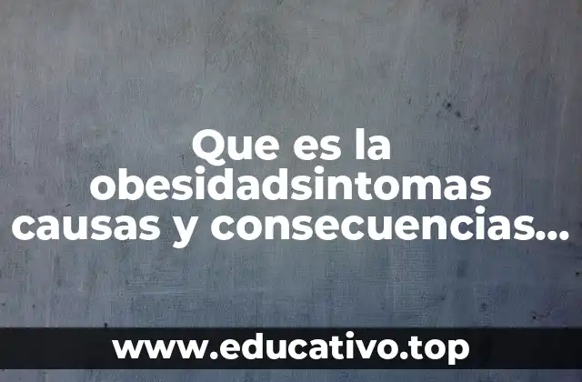 Que es la obesidadsintomas causas y consecuencias y prevencion
