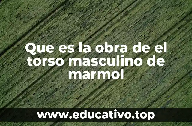 Que es la obra de el torso masculino de marmol
