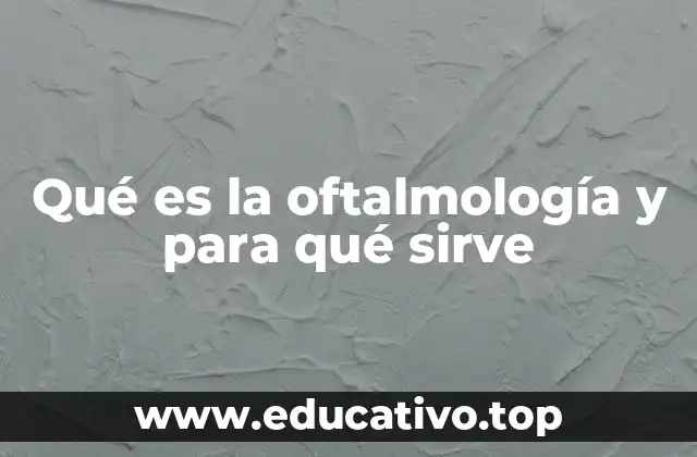 Qué es la oftalmología y para qué sirve