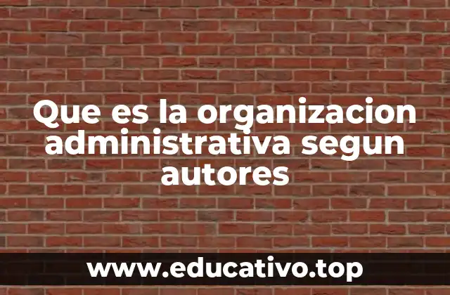Que es la organizacion administrativa segun autores