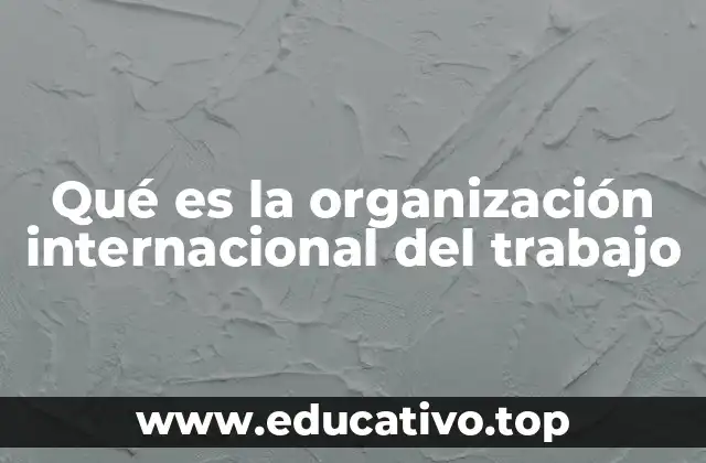 Qué es la organización internacional del trabajo