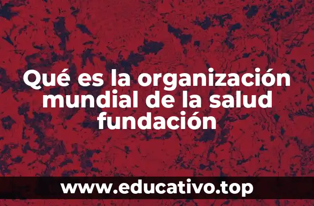 Qué es la organización mundial de la salud fundación