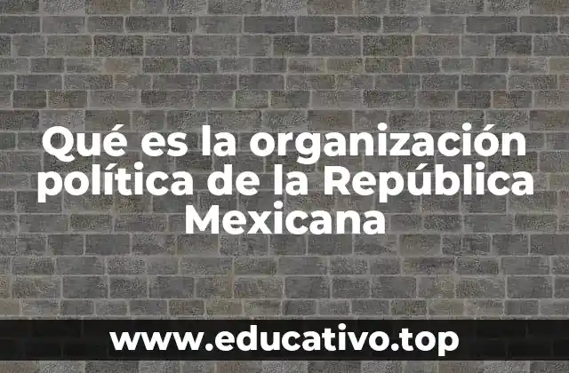 Qué es la organización política de la República Mexicana
