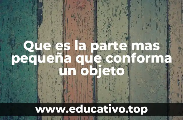 Que es la parte mas pequeña que conforma un objeto