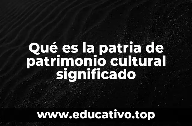 Qué es la patria de patrimonio cultural significado