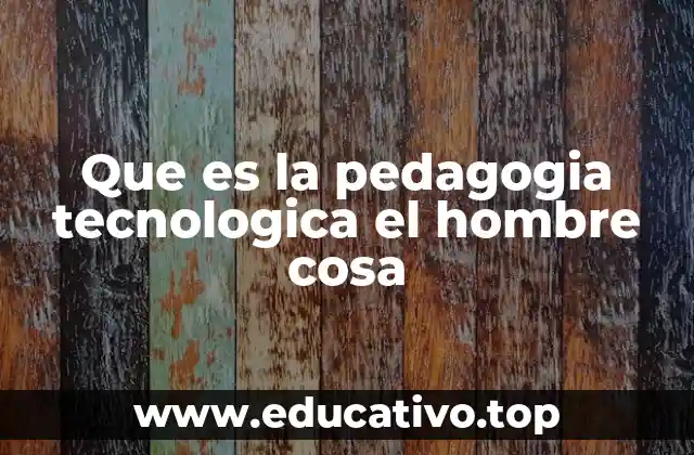 Que es la pedagogia tecnologica el hombre cosa