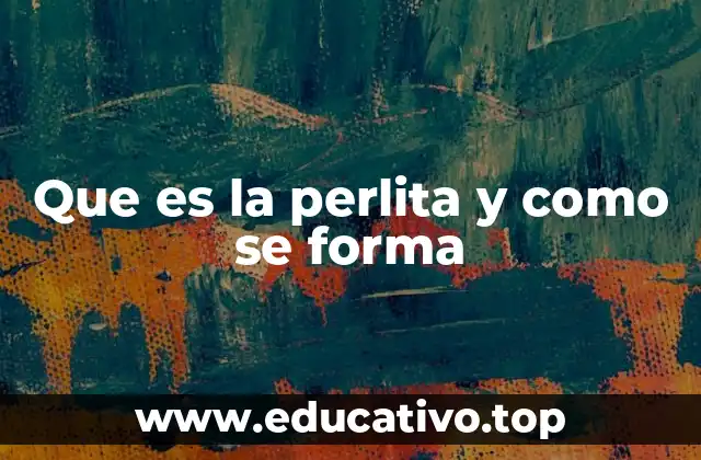 Que es la perlita y como se forma