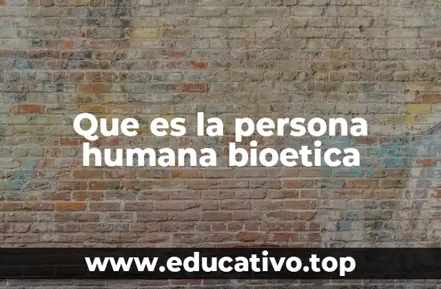 Que es la persona humana bioetica