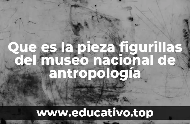 Que es la pieza figurillas del museo nacional de antropología