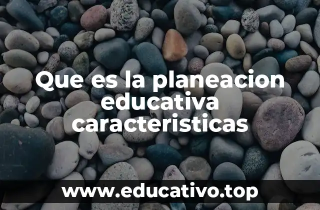 Que es la planeacion educativa caracteristicas