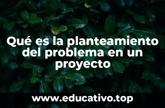 Qué es la planteamiento del problema en un proyecto