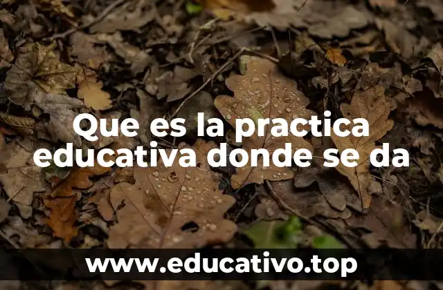Que es la practica educativa donde se da