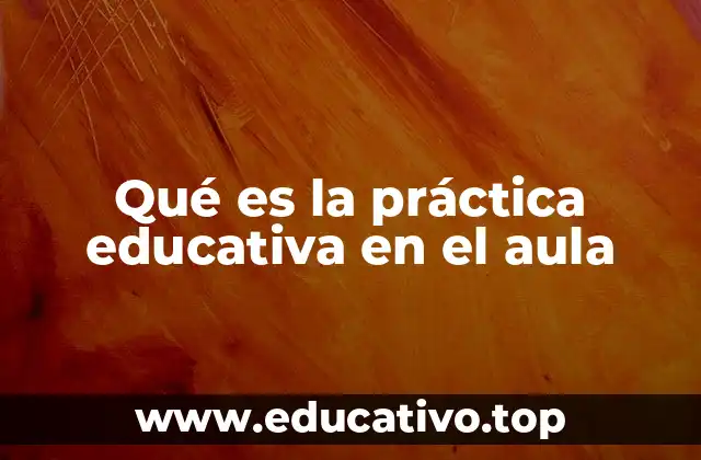 Qué es la práctica educativa en el aula