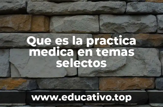 Que es la practica medica en temas selectos