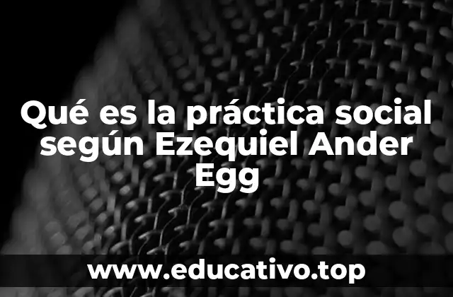 Qué es la práctica social según Ezequiel Ander Egg