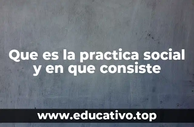 Que es la practica social y en que consiste