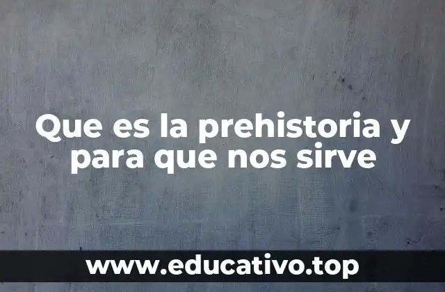 Que es la prehistoria y para que nos sirve