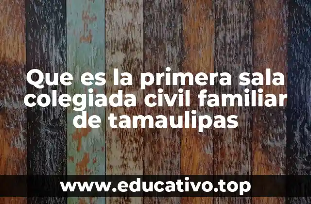 Que es la primera sala colegiada civil familiar de tamaulipas
