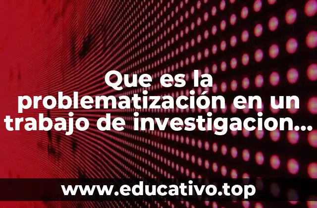 Que es la problematización en un trabajo de investigacion ejemplo