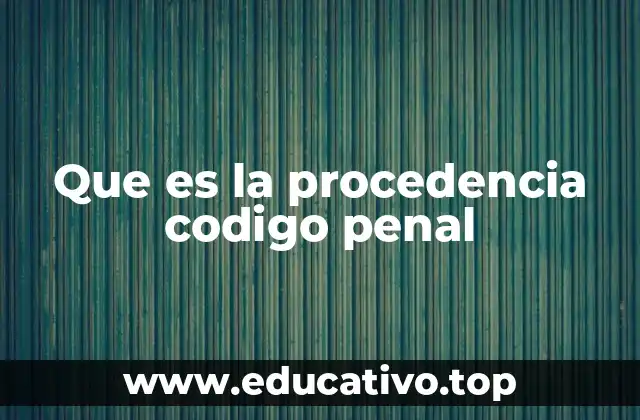 Que es la procedencia codigo penal